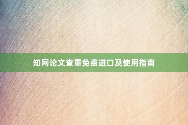 知网论文查重免费进口及使用指南