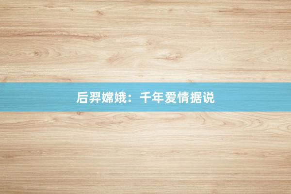 后羿嫦娥:千年爱情据说