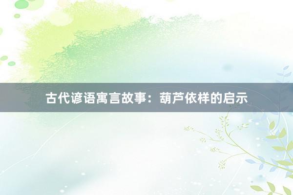 古代谚语寓言故事：葫芦依样的启示