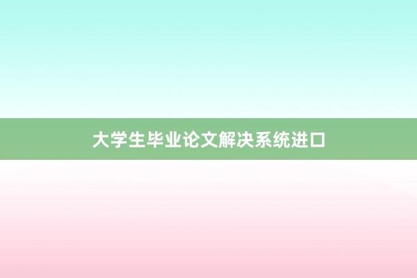 大学生毕业论文解决系统进口
