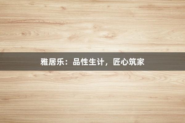 雅居乐:品性生计,匠心筑家