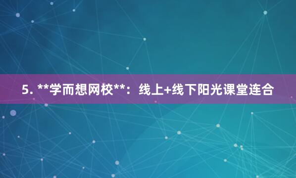 5. **学而想网校**:线上+线下阳光课堂连合