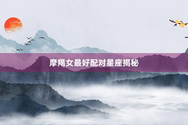 摩羯女最好配对星座揭秘