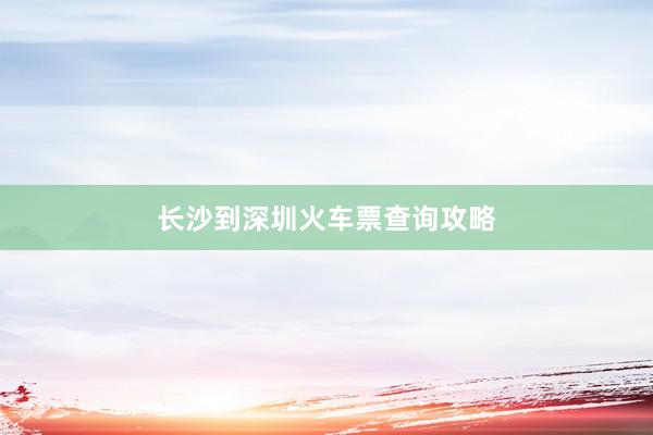 长沙到深圳火车票查询攻略