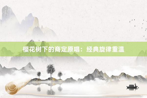 樱花树下的商定原唱:经典旋律重温