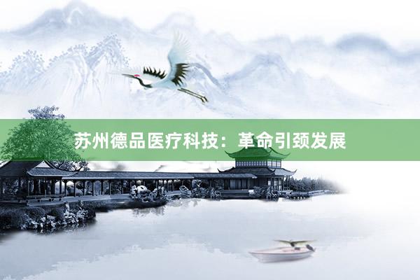 苏州德品医疗科技:革命引颈发展