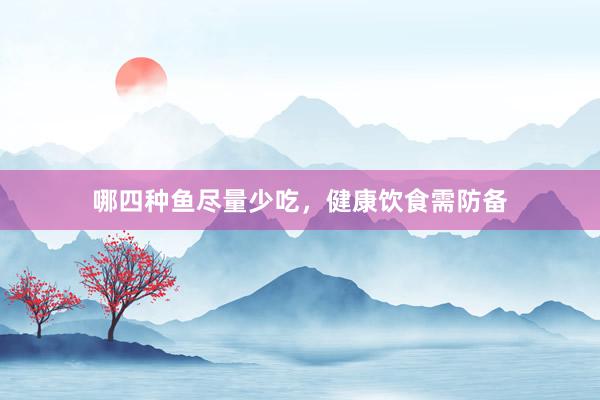 哪四种鱼尽量少吃，健康饮食需防备